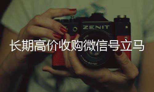长期高价收购微信号立马vx回收联系方式结账（长期高价收购微信号立马结账会怎么样）